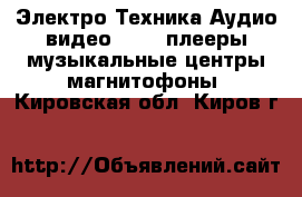 Электро-Техника Аудио-видео - MP3-плееры,музыкальные центры,магнитофоны. Кировская обл.,Киров г.